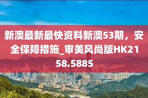 新澳最新最快資料新澳53期，安全保障措施_審美風(fēng)尚版HK2158.5885