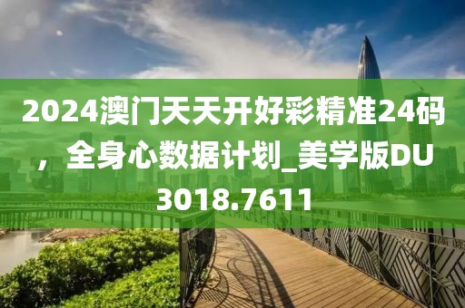 2024澳門天天開好彩精準24碼，全身心數(shù)據(jù)計劃_美學(xué)版DU3018.7611