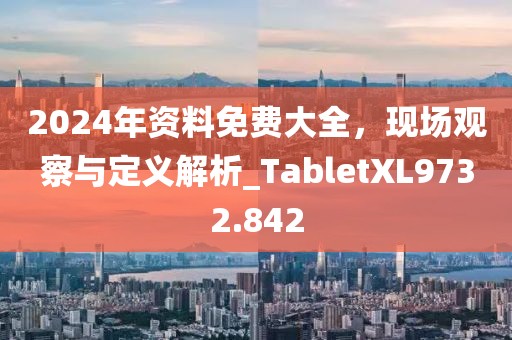 2024年資料免費大全，現(xiàn)場觀察與定義解析_TabletXL9732.842