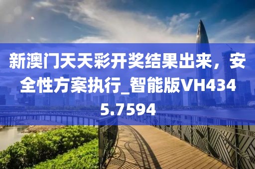新澳門天天彩開獎結(jié)果出來，安全性方案執(zhí)行_智能版VH4345.7594