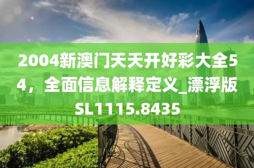 2004新澳門天天開好彩大全54，全面信息解釋定義_漂浮版SL1115.8435
