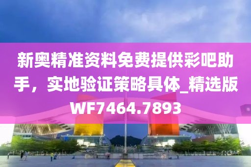 新奧精準資料免費提供彩吧助手，實地驗證策略具體_精選版WF7464.7893