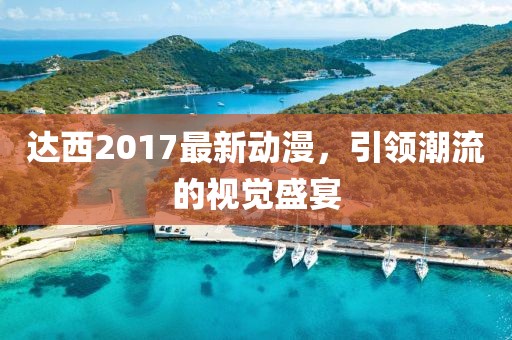 達(dá)西2017最新動(dòng)漫，引領(lǐng)潮流的視覺盛宴