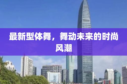 最新型體舞，舞動(dòng)未來的時(shí)尚風(fēng)潮