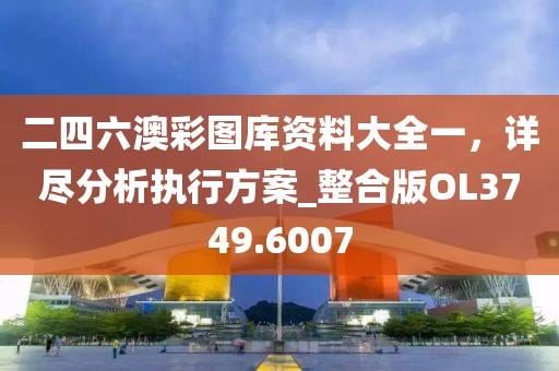 二四六澳彩圖庫資料大全一，詳盡分析執(zhí)行方案_整合版OL3749.6007