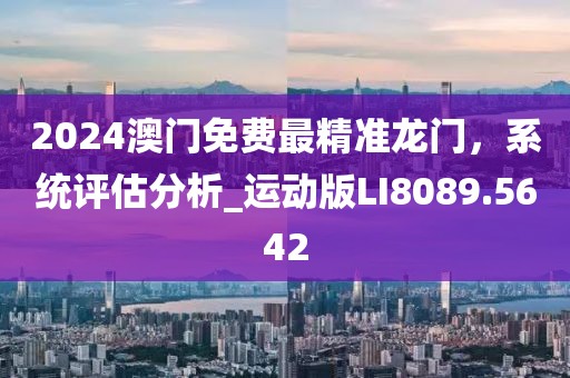 2024澳門免費最精準(zhǔn)龍門，系統(tǒng)評估分析_運動版LI8089.5642