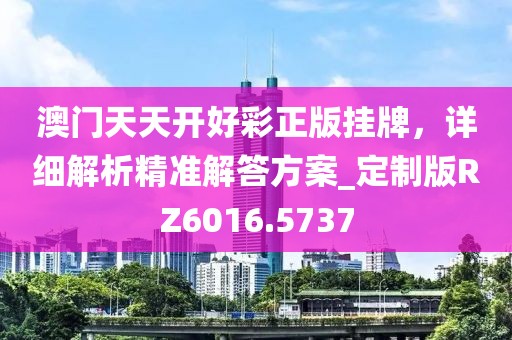 澳門天天開好彩正版掛牌，詳細(xì)解析精準(zhǔn)解答方案_定制版RZ6016.5737
