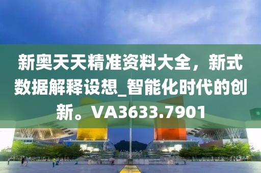 新奧天天精準資料大全，新式數(shù)據(jù)解釋設(shè)想_智能化時代的創(chuàng)新。VA3633.7901