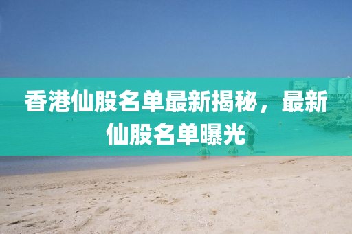 香港仙股名單最新揭秘，最新仙股名單曝光