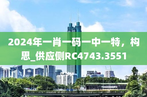 2024年一肖一碼一中一特，構(gòu)思_供應(yīng)側(cè)RC4743.3551