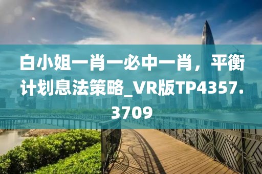 白小姐一肖一必中一肖，平衡計(jì)劃息法策略_VR版TP4357.3709