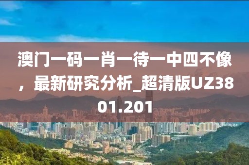 澳門一碼一肖一待一中四不像，最新研究分析_超清版UZ3801.201
