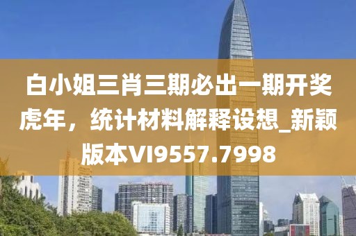 白小姐三肖三期必出一期開獎虎年，統(tǒng)計材料解釋設(shè)想_新穎版本VI9557.7998