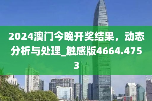 2024澳門今晚開獎結(jié)果，動態(tài)分析與處理_觸感版4664.4753
