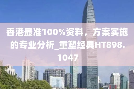 香港最準(zhǔn)100%資料，方案實施的專業(yè)分析_重塑經(jīng)典HT898.1047