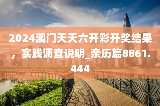 2024澳門天天六開彩開獎結(jié)果，實踐調(diào)查說明_親歷篇8861.444