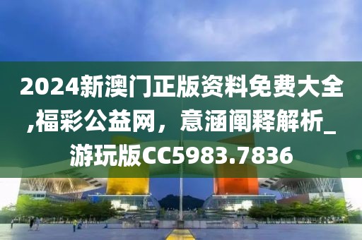 2024新澳門正版資料免費大全,福彩公益網(wǎng)，意涵闡釋解析_游玩版CC5983.7836