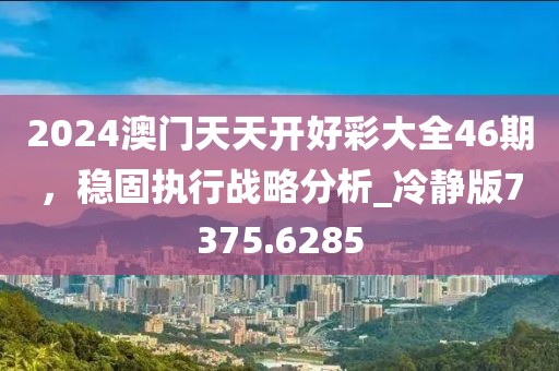 2024澳門天天開好彩大全46期，穩(wěn)固執(zhí)行戰(zhàn)略分析_冷靜版7375.6285