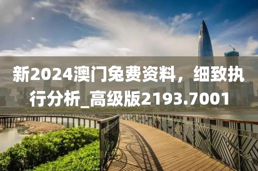 新2024澳門兔費資料，細致執(zhí)行分析_高級版2193.7001