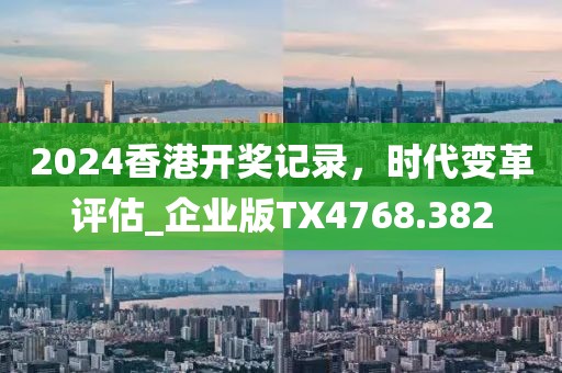 2024香港開獎(jiǎng)記錄，時(shí)代變革評(píng)估_企業(yè)版TX4768.382