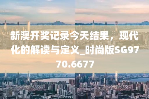 新澳開獎(jiǎng)記錄今天結(jié)果，現(xiàn)代化的解讀與定義_時(shí)尚版SG9770.6677