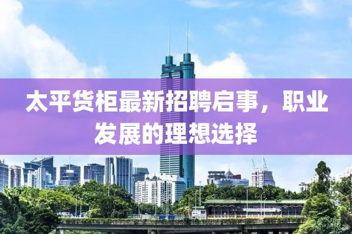 太平貨柜最新招聘啟事，職業(yè)發(fā)展的理想選擇