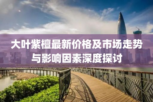 大葉紫檀最新價(jià)格及市場走勢與影響因素深度探討