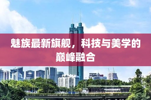 魅族最新旗艦，科技與美學(xué)的巔峰融合