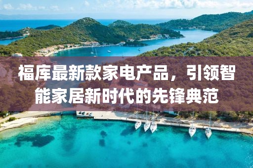 福庫最新款家電產(chǎn)品，引領(lǐng)智能家居新時(shí)代的先鋒典范
