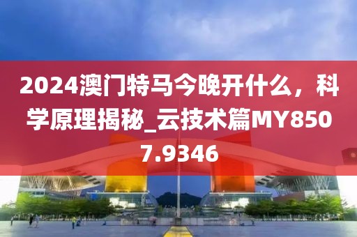 2024澳門特馬今晚開什么，科學(xué)原理揭秘_云技術(shù)篇MY8507.9346