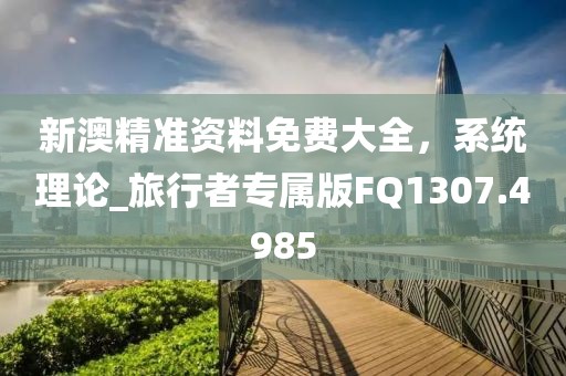 新澳精準資料免費大全，系統(tǒng)理論_旅行者專屬版FQ1307.4985