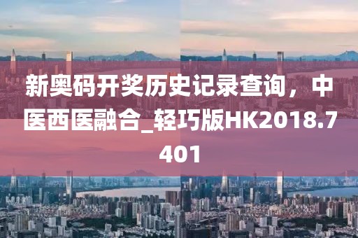 新奧碼開獎歷史記錄查詢，中醫(yī)西醫(yī)融合_輕巧版HK2018.7401