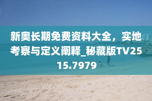 新奧長(zhǎng)期免費(fèi)資料大全，實(shí)地考察與定義闡釋_秘藏版TV2515.7979
