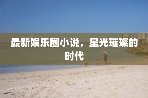 最新娛樂圈小說，星光璀璨的時(shí)代