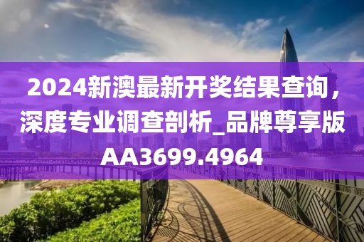2024新澳最新開獎結(jié)果查詢，深度專業(yè)調(diào)查剖析_品牌尊享版AA3699.4964