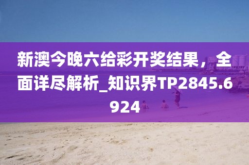 新澳今晚六給彩開(kāi)獎(jiǎng)結(jié)果，全面詳盡解析_知識(shí)界TP2845.6924