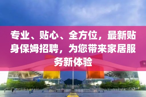 專業(yè)、貼心、全方位，最新貼身保姆招聘，為您帶來家居服務新體驗