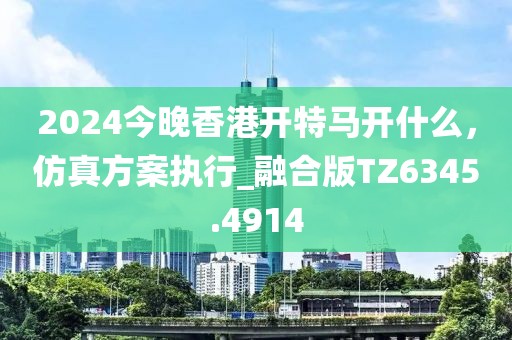 2024今晚香港開特馬開什么，仿真方案執(zhí)行_融合版TZ6345.4914