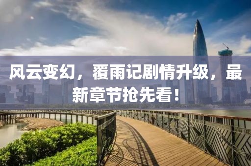 風(fēng)云變幻，覆雨記劇情升級，最新章節(jié)搶先看！