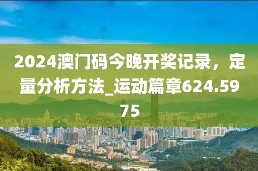 2024澳門碼今晚開獎記錄，定量分析方法_運(yùn)動篇章624.5975