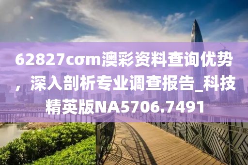 62827cσm澳彩資料查詢優(yōu)勢，深入剖析專業(yè)調(diào)查報告_科技精英版NA5706.7491