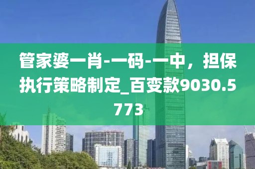 管家婆一肖-一碼-一中，擔(dān)保執(zhí)行策略制定_百變款9030.5773
