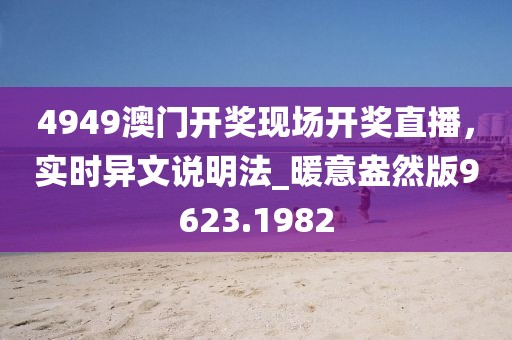 4949澳門開獎(jiǎng)現(xiàn)場開獎(jiǎng)直播，實(shí)時(shí)異文說明法_暖意盎然版9623.1982