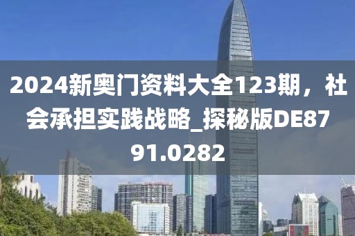 2024新奧門資料大全123期，社會(huì)承擔(dān)實(shí)踐戰(zhàn)略_探秘版DE8791.0282