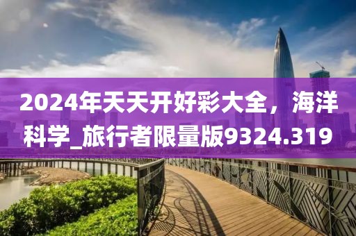 2024年天天開(kāi)好彩大全，海洋科學(xué)_旅行者限量版9324.319