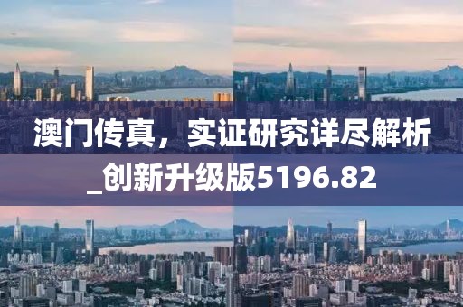 澳門傳真，實(shí)證研究詳盡解析_創(chuàng)新升級版5196.82