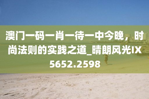 澳門一碼一肖一待一中今晚，時(shí)尚法則的實(shí)踐之道_晴朗風(fēng)光IX5652.2598