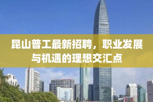 昆山普工最新招聘，職業(yè)發(fā)展與機(jī)遇的理想交匯點(diǎn)
