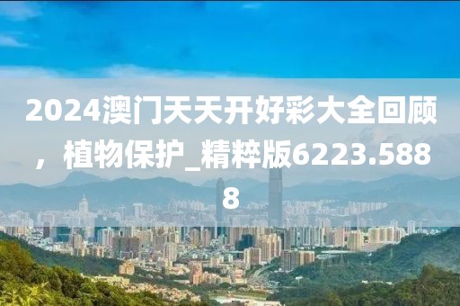2024澳門天天開好彩大全回顧，植物保護(hù)_精粹版6223.5888