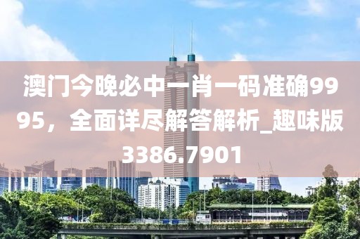 澳門今晚必中一肖一碼準確9995，全面詳盡解答解析_趣味版3386.7901